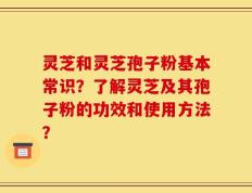 灵芝和灵芝孢子粉基本常识？了解灵芝及其孢子粉的功效和使用方法？