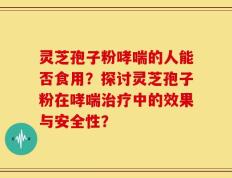 灵芝孢子粉哮喘的人能否食用？探讨灵芝孢子粉在哮喘治疗中的效果与安全性？