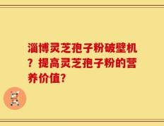 淄博灵芝孢子粉破壁机？提高灵芝孢子粉的营养价值？