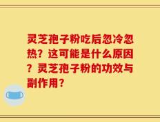 灵芝孢子粉吃后忽冷忽热？这可能是什么原因？灵芝孢子粉的功效与副作用？