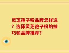 灵芝孢子粉品牌怎样选？选择灵芝孢子粉的技巧和品牌推荐？