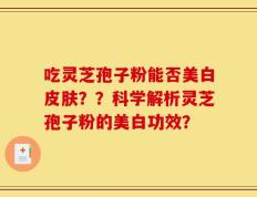 吃灵芝孢子粉能否美白皮肤？？科学解析灵芝孢子粉的美白功效？
