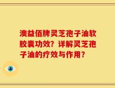 澳益佰牌灵芝孢子油软胶囊功效？详解灵芝孢子油的疗效与作用？