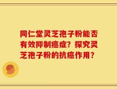 同仁堂灵芝孢子粉能否有效抑制癌症？探究灵芝孢子粉的抗癌作用？