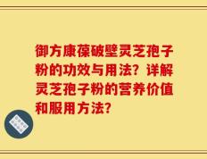 御方康葆破壁灵芝孢子粉的功效与用法？详解灵芝孢子粉的营养价值和服用方法？