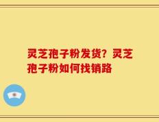 灵芝孢子粉发货？灵芝孢子粉如何找销路