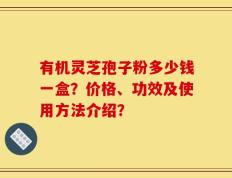 有机灵芝孢子粉多少钱一盒？价格、功效及使用方法介绍？