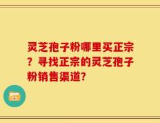 灵芝孢子粉哪里买正宗？寻找正宗的灵芝孢子粉销售渠道？