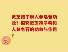 灵芝孢子粉人参皂苷功效？探究灵芝孢子粉和人参皂苷的功效与作用？