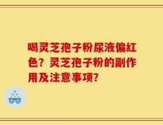 喝灵芝孢子粉尿液偏红色？灵芝孢子粉的副作用及注意事项？