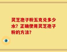 灵芝孢子粉五克兑多少水？正确使用灵芝孢子粉的方法？