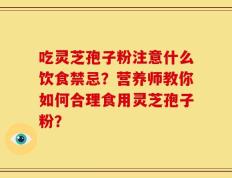 吃灵芝孢子粉注意什么饮食禁忌？营养师教你如何合理食用灵芝孢子粉？