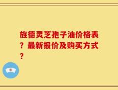 旌德灵芝孢子油价格表？最新报价及购买方式？