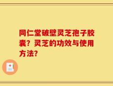 同仁堂破壁灵芝孢子胶囊？灵芝的功效与使用方法？