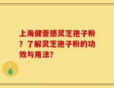 上海健壹德灵芝孢子粉？了解灵芝孢子粉的功效与用法？