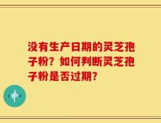 没有生产日期的灵芝孢子粉？如何判断灵芝孢子粉是否过期？