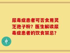 尿毒症患者可否食用灵芝孢子粉？医生解读尿毒症患者的饮食禁忌？