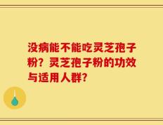没病能不能吃灵芝孢子粉？灵芝孢子粉的功效与适用人群？
