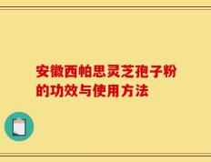 安徽西帕思灵芝孢子粉的功效与使用方法