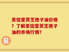 圣信堂灵芝孢子油价格？了解圣信堂灵芝孢子油的市场行情？