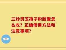三珍灵芝孢子粉胶囊怎么吃？正确使用方法和注意事项？