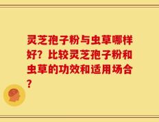 灵芝孢子粉与虫草哪样好？比较灵芝孢子粉和虫草的功效和适用场合？