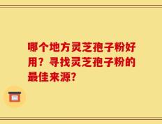 哪个地方灵芝孢子粉好用？寻找灵芝孢子粉的最佳来源？