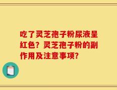 吃了灵芝孢子粉尿液呈红色？灵芝孢子粉的副作用及注意事项？