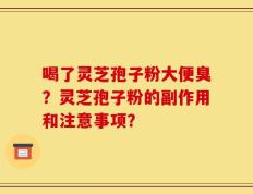 喝了灵芝孢子粉大便臭？灵芝孢子粉的副作用和注意事项？