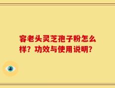 容老头灵芝孢子粉怎么样？功效与使用说明？
