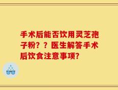 手术后能否饮用灵芝孢子粉？？医生解答手术后饮食注意事项？