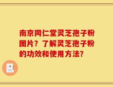 南京同仁堂灵芝孢子粉图片？了解灵芝孢子粉的功效和使用方法？