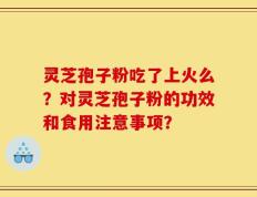 灵芝孢子粉吃了上火么？对灵芝孢子粉的功效和食用注意事项？