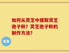 如何从灵芝中提取灵芝孢子粉？灵芝孢子粉的制作方法？
