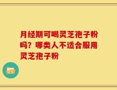 月经期可喝灵芝孢子粉吗？哪类人不适合服用灵芝孢子粉