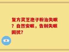 复方灵芝孢子粉治失眠？自然安眠，告别失眠困扰？