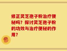 修正灵芝孢子粉治疗便秘吗？探讨灵芝孢子粉的功效与治疗便秘的作用？