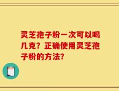 灵芝孢子粉一次可以喝几克？正确使用灵芝孢子粉的方法？