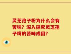 灵芝孢子粉为什么会有苦味？深入探究灵芝孢子粉的苦味成因？