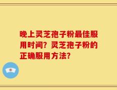 晚上灵芝孢子粉最佳服用时间？灵芝孢子粉的正确服用方法？