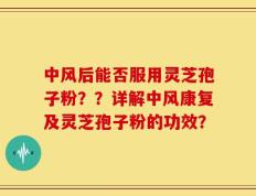 中风后能否服用灵芝孢子粉？？详解中风康复及灵芝孢子粉的功效？
