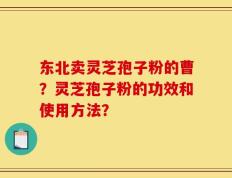 东北卖灵芝孢子粉的曹？灵芝孢子粉的功效和使用方法？
