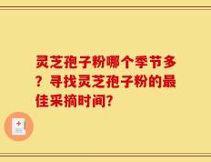 灵芝孢子粉哪个季节多？寻找灵芝孢子粉的最佳采摘时间？