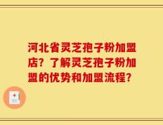 河北省灵芝孢子粉加盟店？了解灵芝孢子粉加盟的优势和加盟流程？