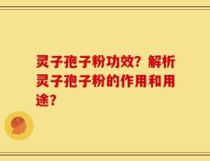 灵子孢子粉功效？解析灵子孢子粉的作用和用途？