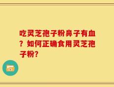 吃灵芝孢子粉鼻子有血？如何正确食用灵芝孢子粉？