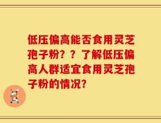 低压偏高能否食用灵芝孢子粉？？了解低压偏高人群适宜食用灵芝孢子粉的情况？