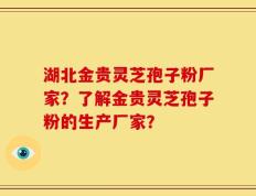 湖北金贵灵芝孢子粉厂家？了解金贵灵芝孢子粉的生产厂家？