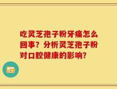 吃灵芝孢子粉牙痛怎么回事？分析灵芝孢子粉对口腔健康的影响？
