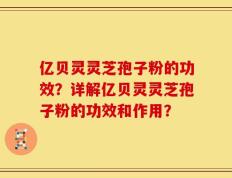 亿贝灵灵芝孢子粉的功效？详解亿贝灵灵芝孢子粉的功效和作用？